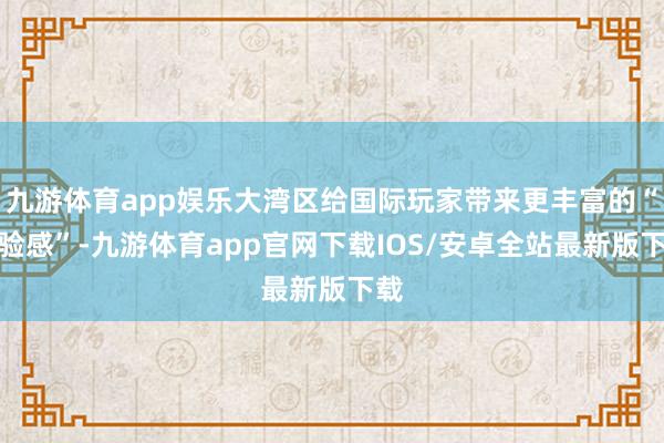 九游体育app娱乐大湾区给国际玩家带来更丰富的“体验感”-九游体育app官网下载IOS/安卓全站最新版下载