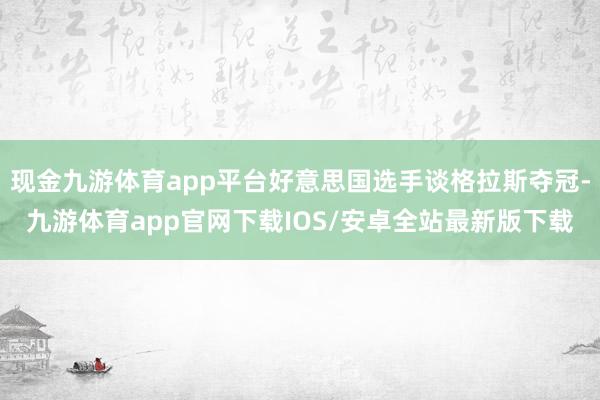 现金九游体育app平台好意思国选手谈格拉斯夺冠-九游体育app官网下载IOS/安卓全站最新版下载