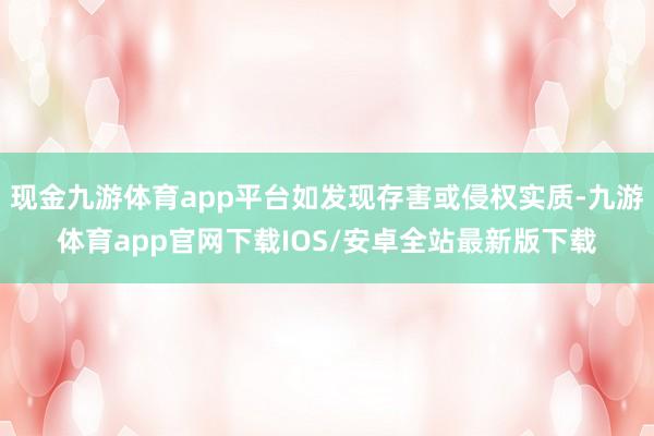 现金九游体育app平台如发现存害或侵权实质-九游体育app官网下载IOS/安卓全站最新版下载