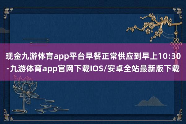 现金九游体育app平台早餐正常供应到早上10:30-九游体育app官网下载IOS/安卓全站最新版下载