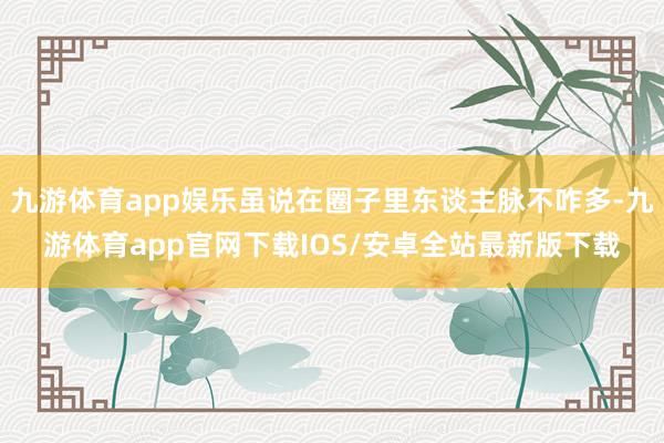 九游体育app娱乐虽说在圈子里东谈主脉不咋多-九游体育app官网下载IOS/安卓全站最新版下载