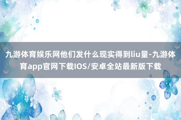 九游体育娱乐网他们发什么现实得到liu量-九游体育app官网下载IOS/安卓全站最新版下载