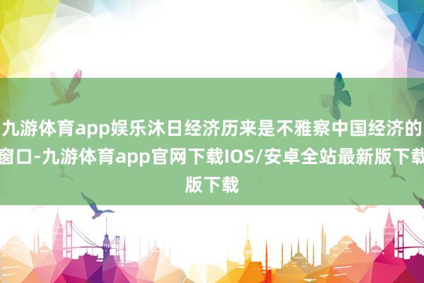 九游体育app娱乐沐日经济历来是不雅察中国经济的窗口-九游体育app官网下载IOS/安卓全站最新版下载