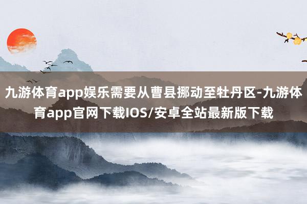 九游体育app娱乐需要从曹县挪动至牡丹区-九游体育app官网下载IOS/安卓全站最新版下载