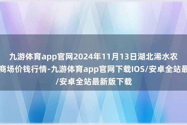 九游体育app官网2024年11月13日湖北浠水农家具批发商场价钱行情-九游体育app官网下载IOS/安卓全站最新版下载