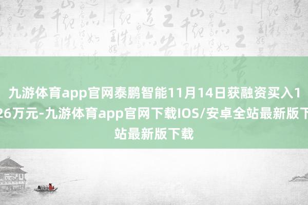 九游体育app官网泰鹏智能11月14日获融资买入10.26万元-九游体育app官网下载IOS/安卓全站最新版下载