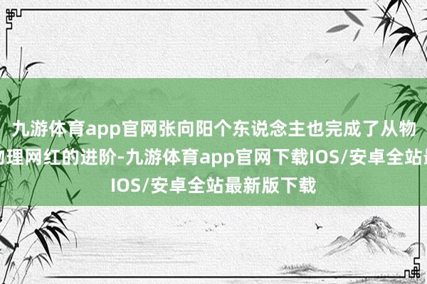 九游体育app官网张向阳个东说念主也完成了从物理赤诚到物理网红的进阶-九游体育app官网下载IOS/安卓全站最新版下载