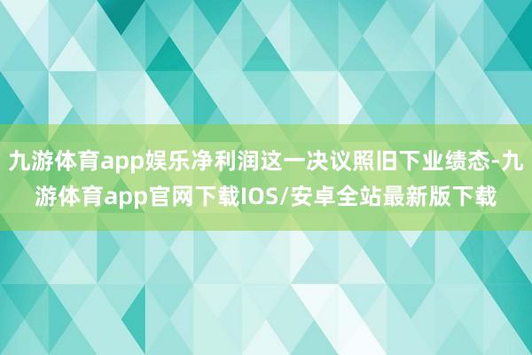 九游体育app娱乐净利润这一决议照旧下业绩态-九游体育app官网下载IOS/安卓全站最新版下载