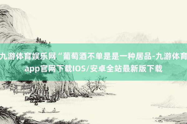 九游体育娱乐网“葡萄酒不单是是一种居品-九游体育app官网下载IOS/安卓全站最新版下载