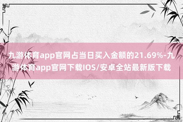 九游体育app官网占当日买入金额的21.69%-九游体育app官网下载IOS/安卓全站最新版下载