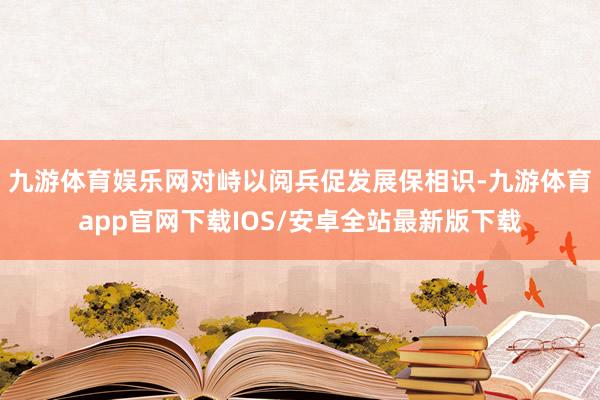 九游体育娱乐网对峙以阅兵促发展保相识-九游体育app官网下载IOS/安卓全站最新版下载