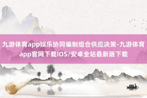 九游体育app娱乐协同编制组合供应决策-九游体育app官网下载IOS/安卓全站最新版下载