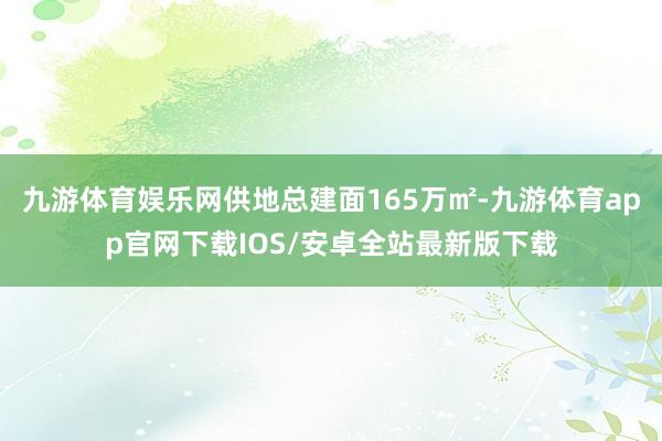 九游体育娱乐网供地总建面165万㎡-九游体育app官网下载IOS/安卓全站最新版下载