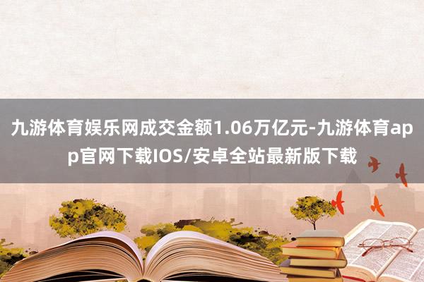 九游体育娱乐网成交金额1.06万亿元-九游体育app官网下载IOS/安卓全站最新版下载