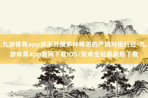 九游体育app娱乐开展多种神志的产销对接行径-九游体育app官网下载IOS/安卓全站最新版下载