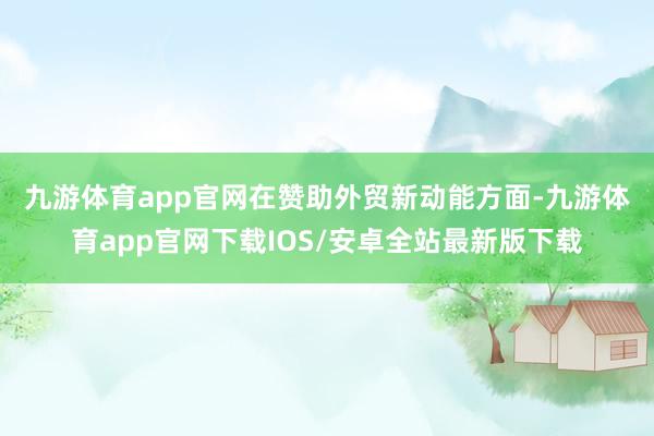 九游体育app官网　　在赞助外贸新动能方面-九游体育app官网下载IOS/安卓全站最新版下载