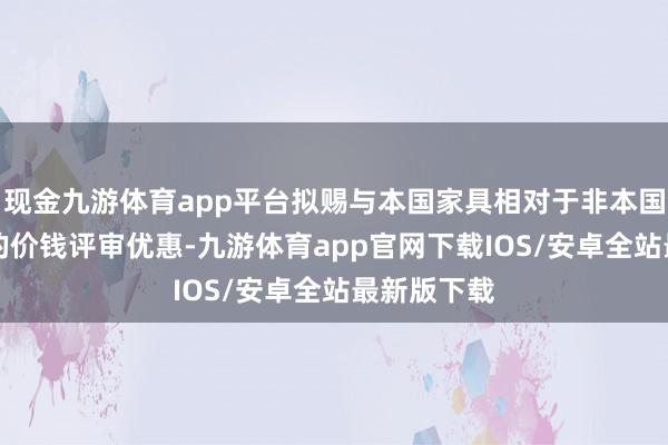 现金九游体育app平台拟赐与本国家具相对于非本国家具20%的价钱评审优惠-九游体育app官网下载IOS/安卓全站最新版下载