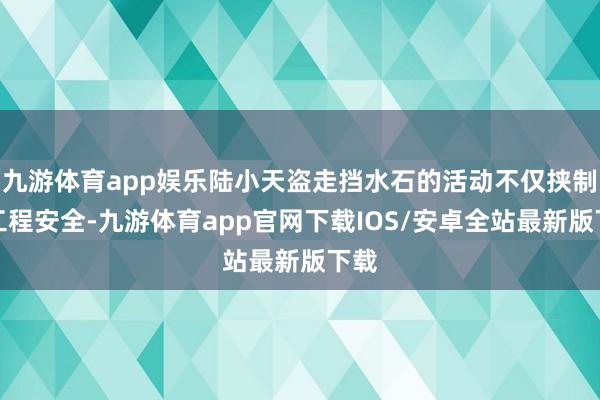 九游体育app娱乐陆小天盗走挡水石的活动不仅挟制水工程安全-九游体育app官网下载IOS/安卓全站最新版下载