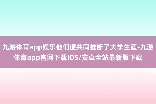 九游体育app娱乐他们便共同推断了大学生涯-九游体育app官网下载IOS/安卓全站最新版下载