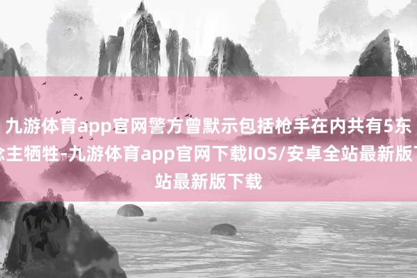 九游体育app官网警方曾默示包括枪手在内共有5东说念主牺牲-九游体育app官网下载IOS/安卓全站最新版下载