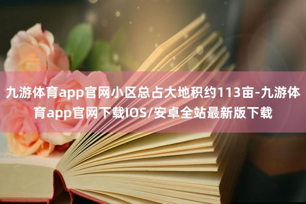 九游体育app官网小区总占大地积约113亩-九游体育app官网下载IOS/安卓全站最新版下载