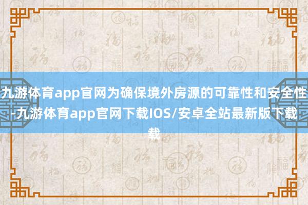 九游体育app官网为确保境外房源的可靠性和安全性-九游体育app官网下载IOS/安卓全站最新版下载