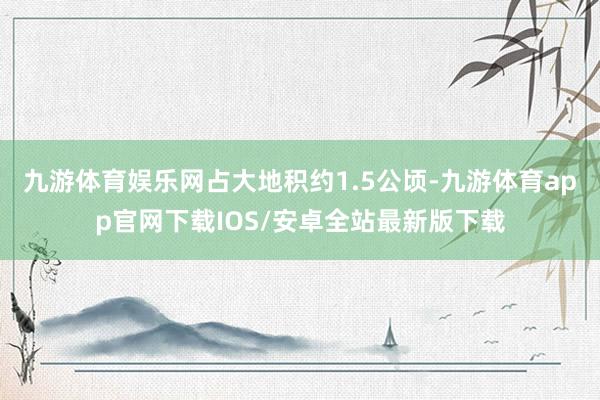 九游体育娱乐网占大地积约1.5公顷-九游体育app官网下载IOS/安卓全站最新版下载