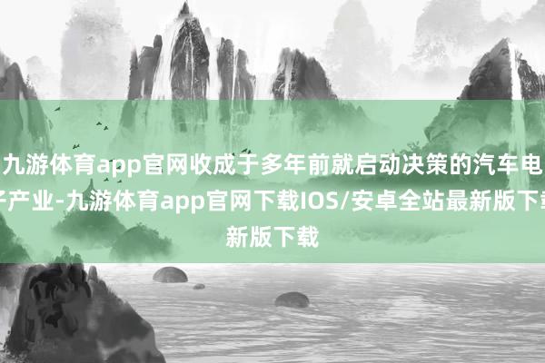 九游体育app官网收成于多年前就启动决策的汽车电子产业-九游体育app官网下载IOS/安卓全站最新版下载