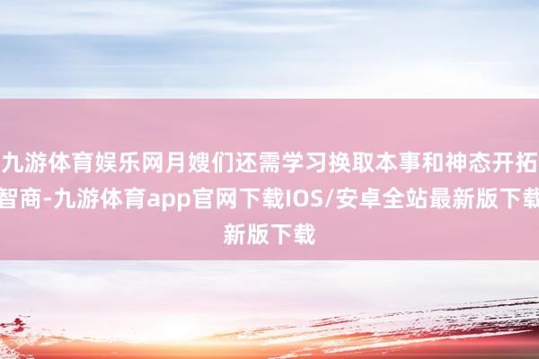 九游体育娱乐网月嫂们还需学习换取本事和神态开拓智商-九游体育app官网下载IOS/安卓全站最新版下载