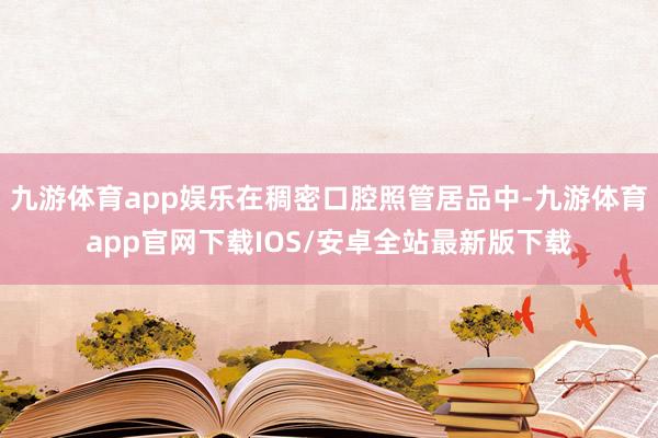 九游体育app娱乐在稠密口腔照管居品中-九游体育app官网下载IOS/安卓全站最新版下载