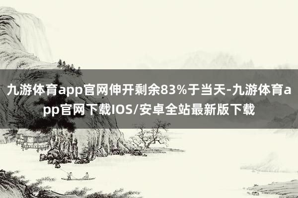 九游体育app官网伸开剩余83%于当天-九游体育app官网下载IOS/安卓全站最新版下载