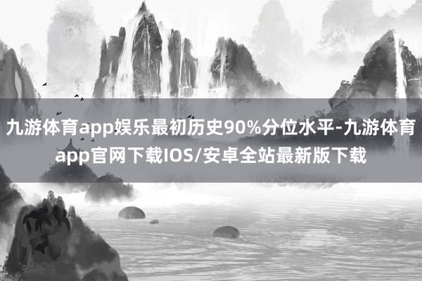 九游体育app娱乐最初历史90%分位水平-九游体育app官网下载IOS/安卓全站最新版下载