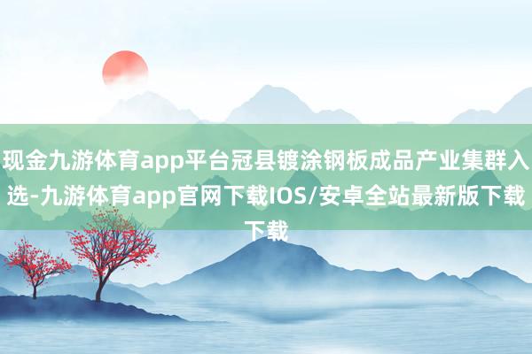 现金九游体育app平台冠县镀涂钢板成品产业集群入选-九游体育app官网下载IOS/安卓全站最新版下载