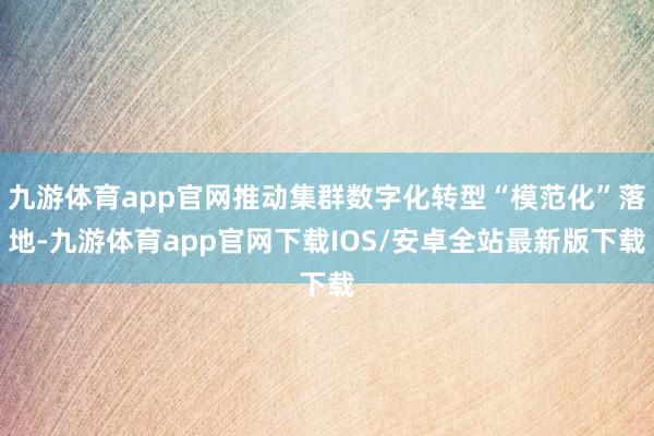 九游体育app官网推动集群数字化转型“模范化”落地-九游体育app官网下载IOS/安卓全站最新版下载