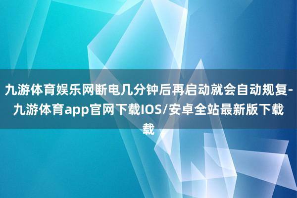 九游体育娱乐网断电几分钟后再启动就会自动规复-九游体育app官网下载IOS/安卓全站最新版下载