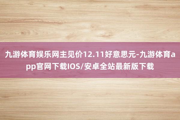 九游体育娱乐网主见价12.11好意思元-九游体育app官网下载IOS/安卓全站最新版下载