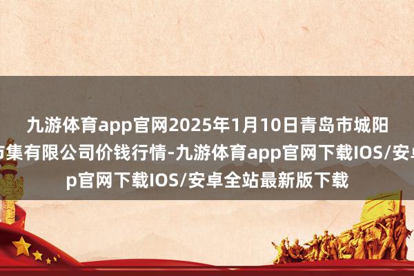 九游体育app官网2025年1月10日青岛市城阳蔬菜水产物批发市集有限公司价钱行情-九游体育app官网下载IOS/安卓全站最新版下载