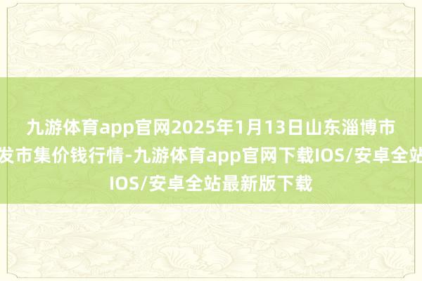 九游体育app官网2025年1月13日山东淄博市鲁中蔬菜批发市集价钱行情-九游体育app官网下载IOS/安卓全站最新版下载