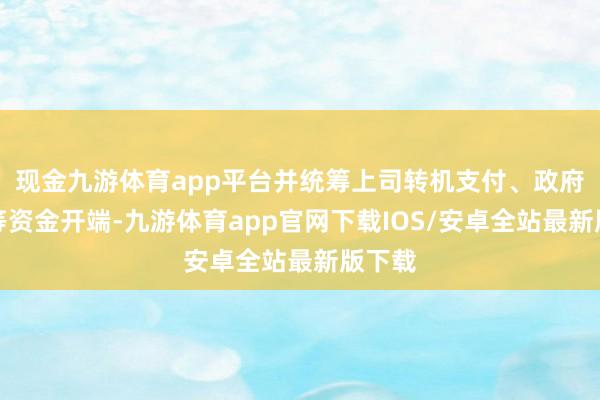 现金九游体育app平台并统筹上司转机支付、政府债券等资金开端-九游体育app官网下载IOS/安卓全站最新版下载