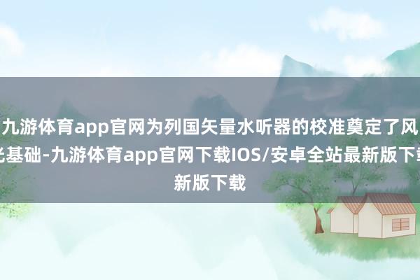 九游体育app官网为列国矢量水听器的校准奠定了风光基础-九游体育app官网下载IOS/安卓全站最新版下载