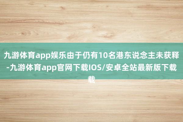 九游体育app娱乐由于仍有10名港东说念主未获释-九游体育app官网下载IOS/安卓全站最新版下载