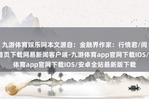 九游体育娱乐网本文源自：金融界作家：行情君/阅读下一篇/复返网易首页下载网易新闻客户端-九游体育app官网下载IOS/安卓全站最新版下载