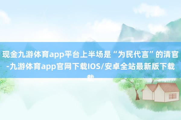 现金九游体育app平台上半场是“为民代言”的清官-九游体育app官网下载IOS/安卓全站最新版下载