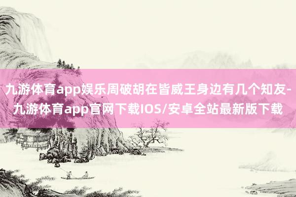 九游体育app娱乐周破胡在皆威王身边有几个知友-九游体育app官网下载IOS/安卓全站最新版下载