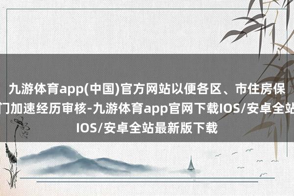 九游体育app(中国)官方网站以便各区、市住房保险和民政部门加速经历审核-九游体育app官网下载IOS/安卓全站最新版下载