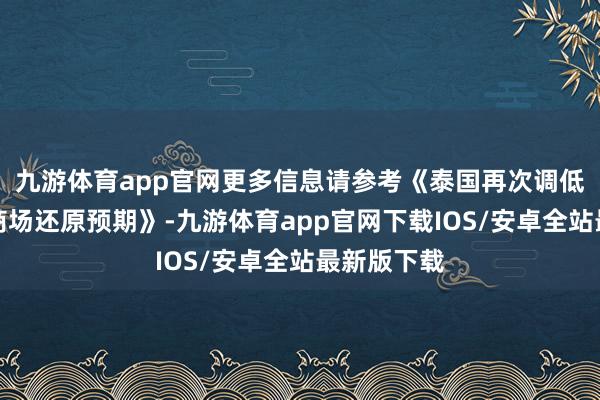 九游体育app官网更多信息请参考《泰国再次调低中国游客商场还原预期》-九游体育app官网下载IOS/安卓全站最新版下载