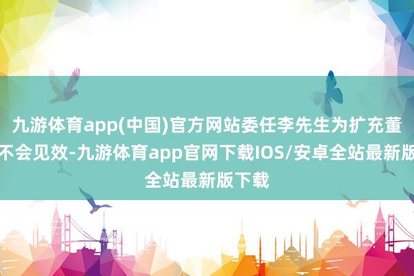 九游体育app(中国)官方网站委任李先生为扩充董事将不会见效-九游体育app官网下载IOS/安卓全站最新版下载