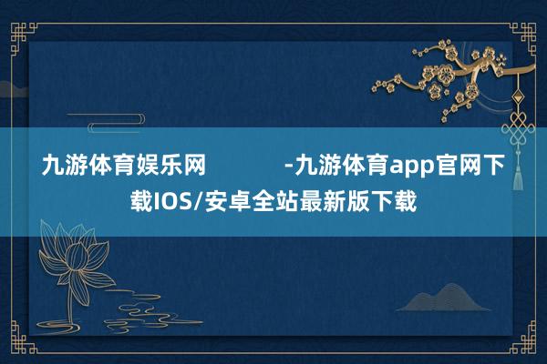 九游体育娱乐网            -九游体育app官网下载IOS/安卓全站最新版下载