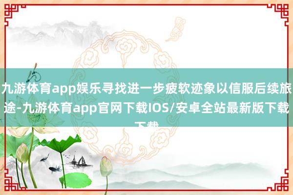 九游体育app娱乐寻找进一步疲软迹象以信服后续旅途-九游体育app官网下载IOS/安卓全站最新版下载