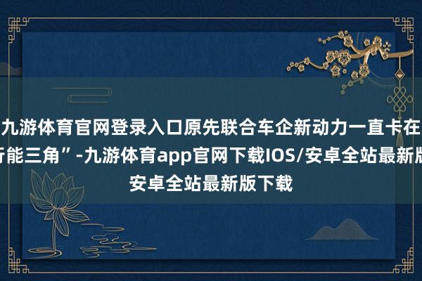 九游体育官网登录入口原先联合车企新动力一直卡在“不行能三角”-九游体育app官网下载IOS/安卓全站最新版下载